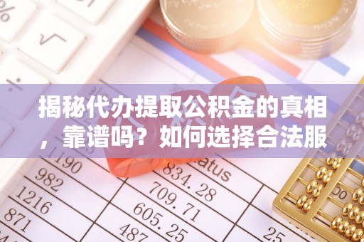瑞金揭秘代办提取公积金的真相，靠谱吗？如何选择合法服务？