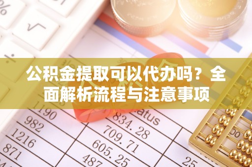 瑞金公积金提取可以代办吗？全面解析流程与注意事项
