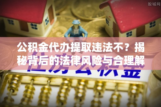 瑞金公积金代办提取违法不？揭秘背后的法律风险与合理解决方案