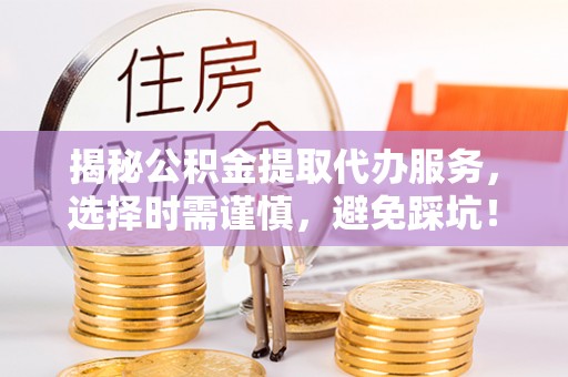 瑞金揭秘公积金提取代办服务，选择时需谨慎，避免踩坑！