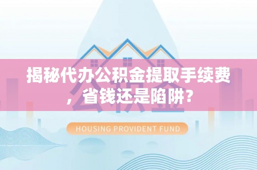 瑞金揭秘代办公积金提取手续费，省钱还是陷阱？