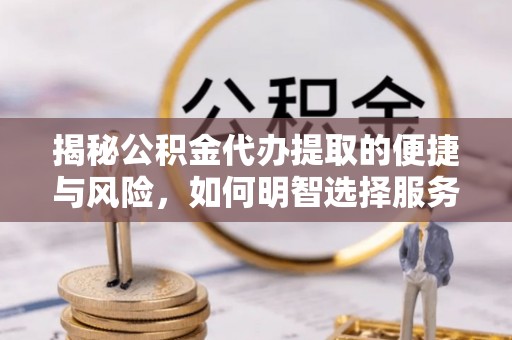瑞金揭秘公积金代办提取的便捷与风险，如何明智选择服务？