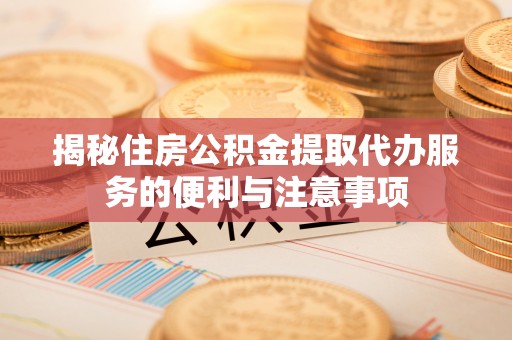 瑞金揭秘住房公积金提取代办服务的便利与注意事项