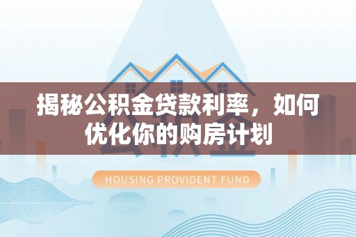 瑞金揭秘公积金贷款利率，如何优化你的购房计划