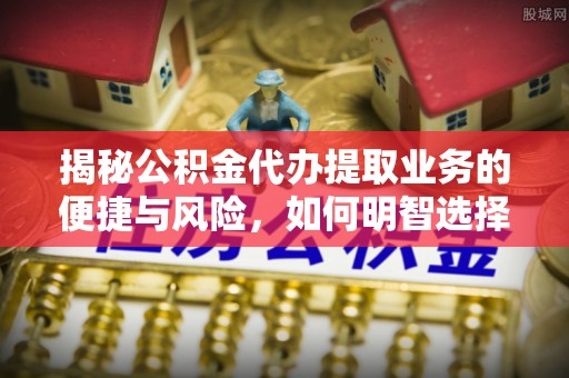 瑞金揭秘公积金代办提取业务的便捷与风险，如何明智选择？