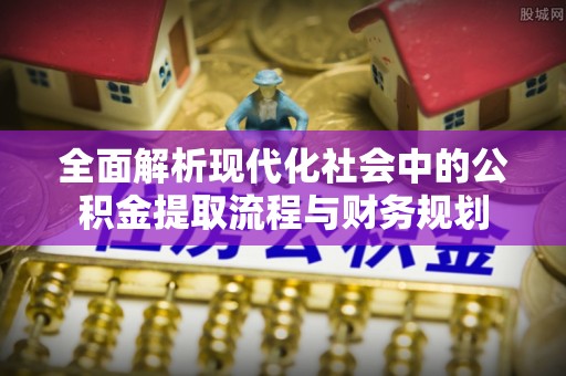 瑞金全面解析现代化社会中的公积金提取流程与财务规划