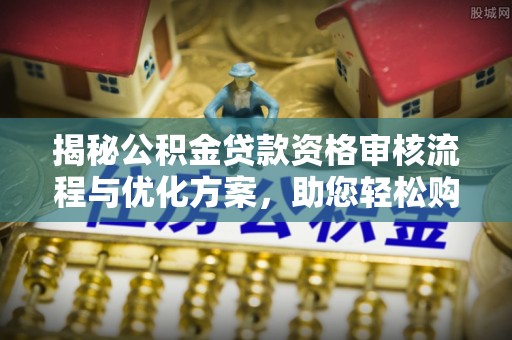 瑞金揭秘公积金贷款资格审核流程与优化方案，助您轻松购房
