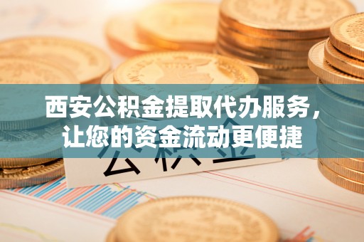 瑞金西安公积金提取代办服务，让您的资金流动更便捷