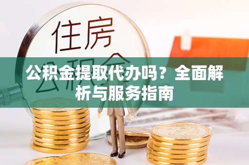 瑞金公积金提取代办吗？全面解析与服务指南