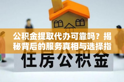 瑞金公积金提取代办可靠吗？揭秘背后的服务真相与选择指南