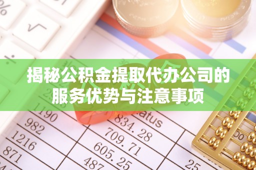 瑞金揭秘公积金提取代办公司的服务优势与注意事项