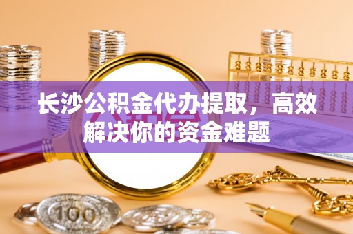 瑞金长沙公积金代办提取，高效解决你的资金难题