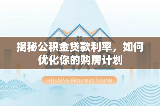 瑞金揭秘公积金贷款利率，如何优化你的购房计划