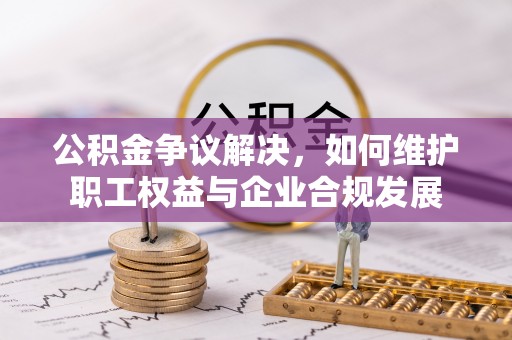 瑞金公积金争议解决，如何维护职工权益与企业合规发展