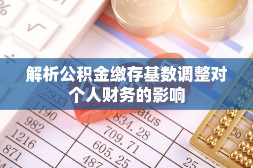 瑞金解析公积金缴存基数调整对个人财务的影响