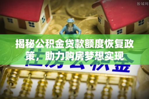 瑞金揭秘公积金贷款额度恢复政策，助力购房梦想实现