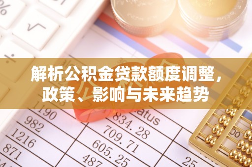 瑞金解析公积金贷款额度调整，政策、影响与未来趋势
