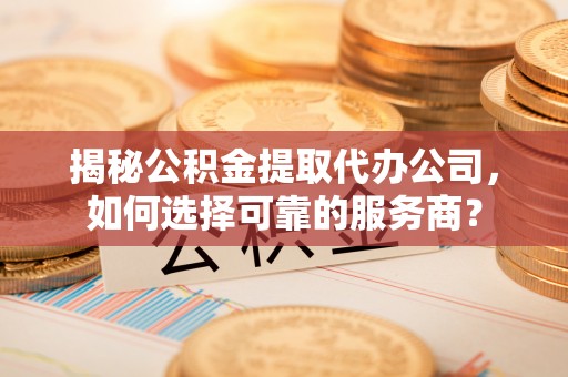 瑞金揭秘公积金提取代办公司，如何选择可靠的服务商？