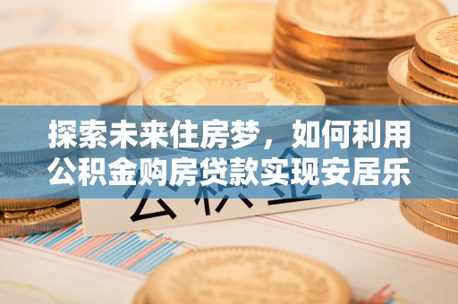 瑞金探索未来住房梦，如何利用公积金购房贷款实现安居乐业