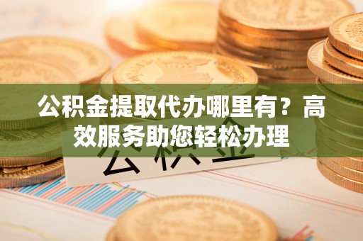 瑞金公积金提取代办哪里有？高效服务助您轻松办理