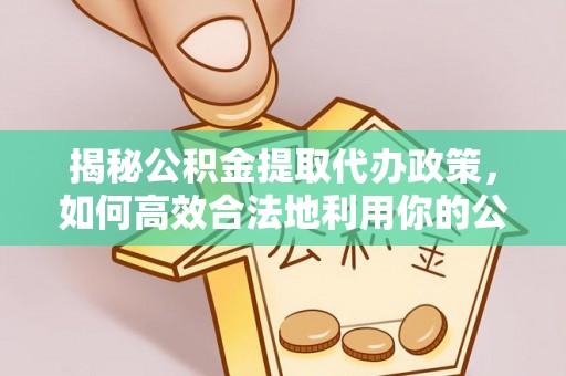 瑞金揭秘公积金提取代办政策，如何高效合法地利用你的公积金