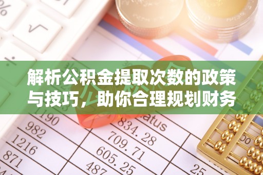 瑞金解析公积金提取次数的政策与技巧，助你合理规划财务未来