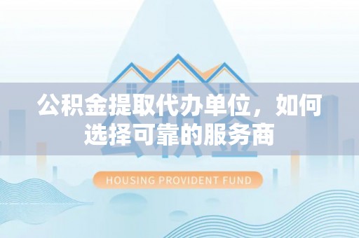 瑞金公积金提取代办单位，如何选择可靠的服务商