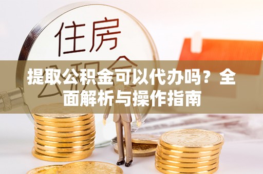 瑞金提取公积金可以代办吗？全面解析与操作指南