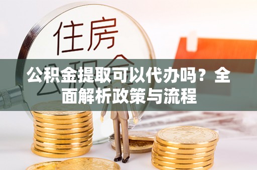 瑞金公积金提取可以代办吗？全面解析政策与流程