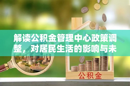 瑞金解读公积金管理中心政策调整，对居民生活的影响与未来展望