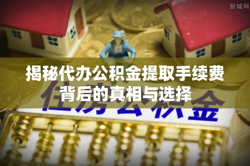 瑞金揭秘代办公积金提取手续费背后的真相与选择