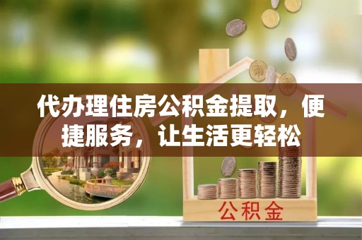 瑞金代办理住房公积金提取，便捷服务，让生活更轻松