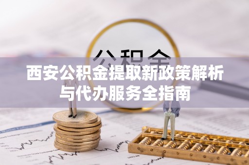 瑞金西安公积金提取新政策解析与代办服务全指南