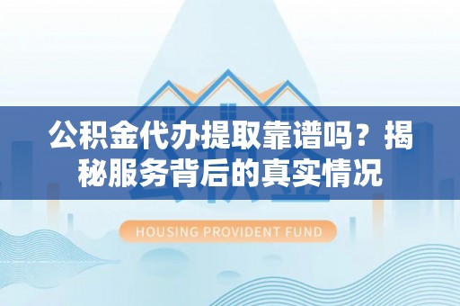 瑞金公积金代办提取靠谱吗？揭秘服务背后的真实情况