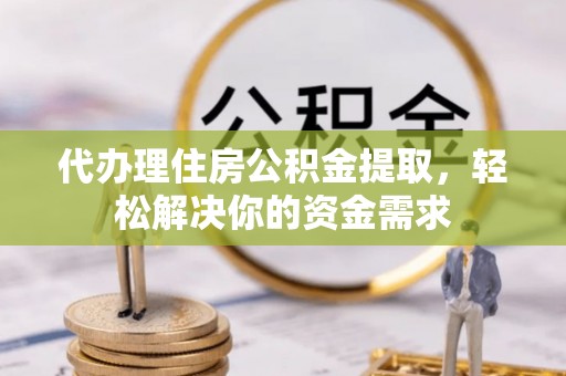 瑞金代办理住房公积金提取，轻松解决你的资金需求