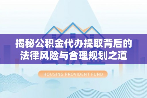 瑞金揭秘公积金代办提取背后的法律风险与合理规划之道
