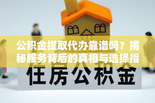 瑞金公积金提取代办靠谱吗？揭秘服务背后的真相与选择指南