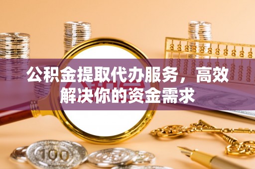 瑞金公积金提取代办服务，高效解决你的资金需求