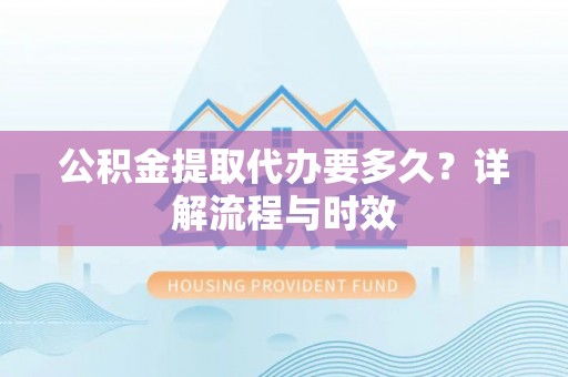 瑞金公积金提取代办要多久？详解流程与时效