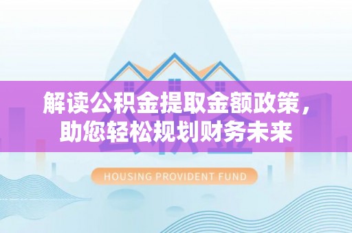 瑞金解读公积金提取金额政策，助您轻松规划财务未来