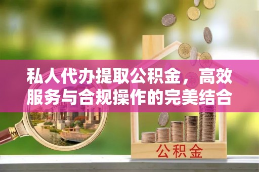 瑞金私人代办提取公积金，高效服务与合规操作的完美结合