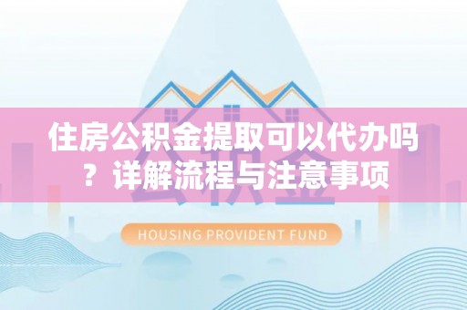 瑞金住房公积金提取可以代办吗？详解流程与注意事项