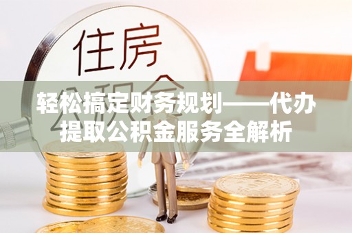瑞金轻松搞定财务规划——代办提取公积金服务全解析