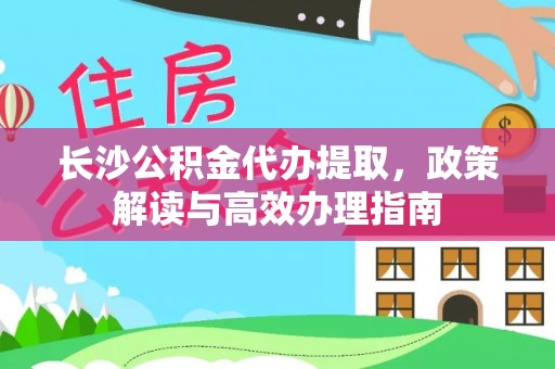 瑞金长沙公积金代办提取，政策解读与高效办理指南