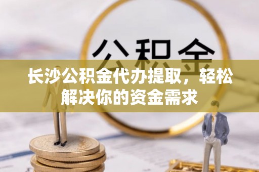 瑞金长沙公积金代办提取，轻松解决你的资金需求