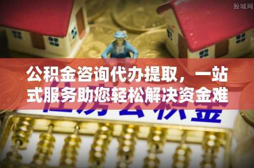 瑞金公积金咨询代办提取，一站式服务助您轻松解决资金难题