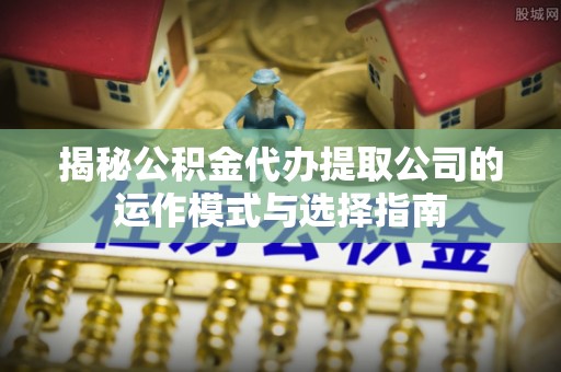 瑞金揭秘公积金代办提取公司的运作模式与选择指南