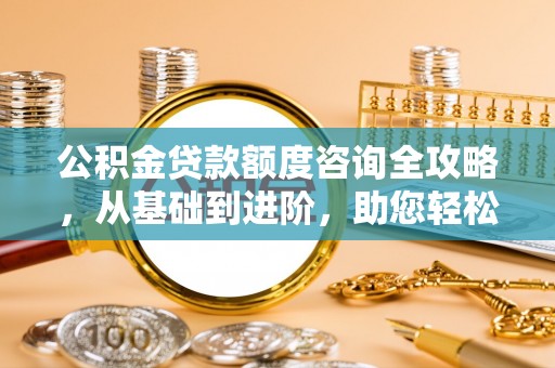 瑞金公积金贷款额度咨询全攻略，从基础到进阶，助您轻松掌握关键要点