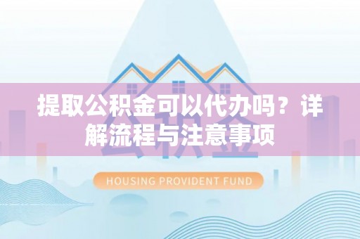 瑞金提取公积金可以代办吗？详解流程与注意事项