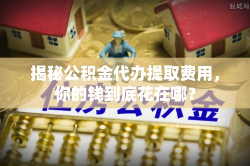 瑞金揭秘公积金代办提取费用，你的钱到底花在哪？